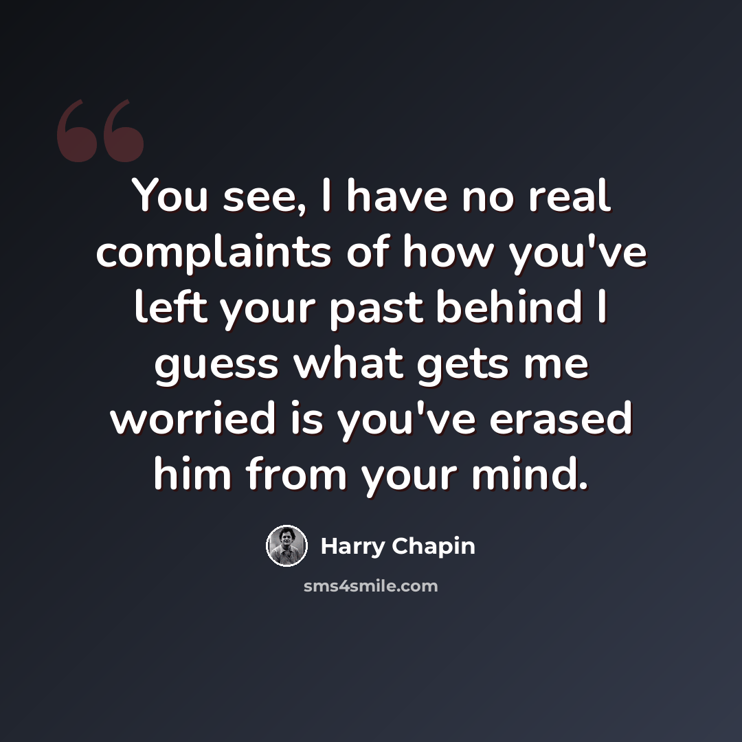 “You see, I have no real complaints of how you've left your past behind I guess what gets me worried is you've erased him from your mind.” quote by Harry Chapin