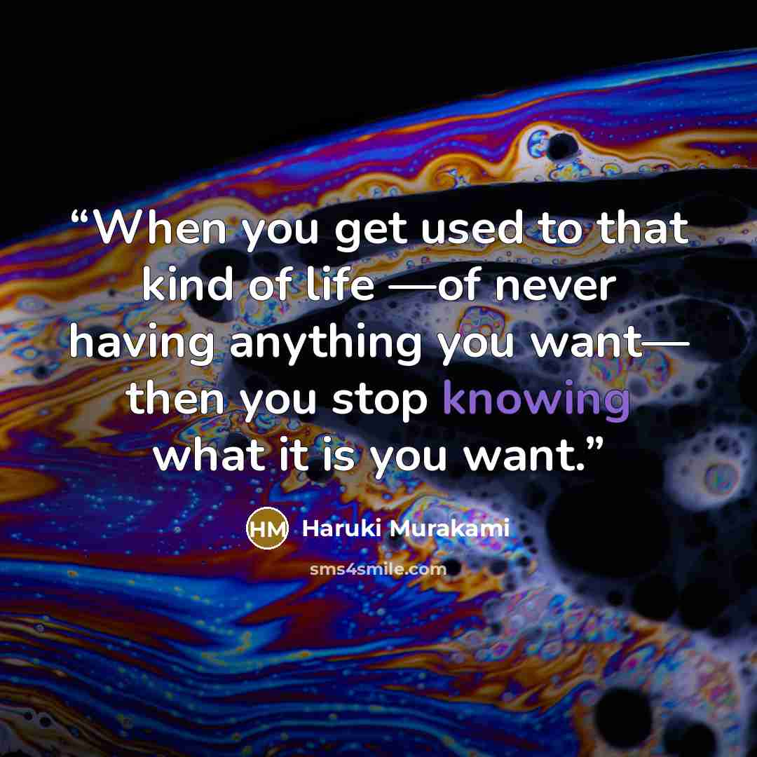 “When you get used to that kind of life —of never having anything you want— then you stop knowing what it is you want.” quote by Haruki Murakami
