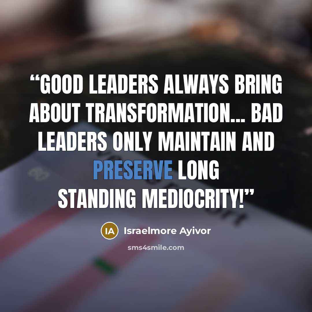 “Good leaders always bring about transformation... Bad leaders only maintain and preserve long standing mediocrity!” quote by Israelmore Ayivor