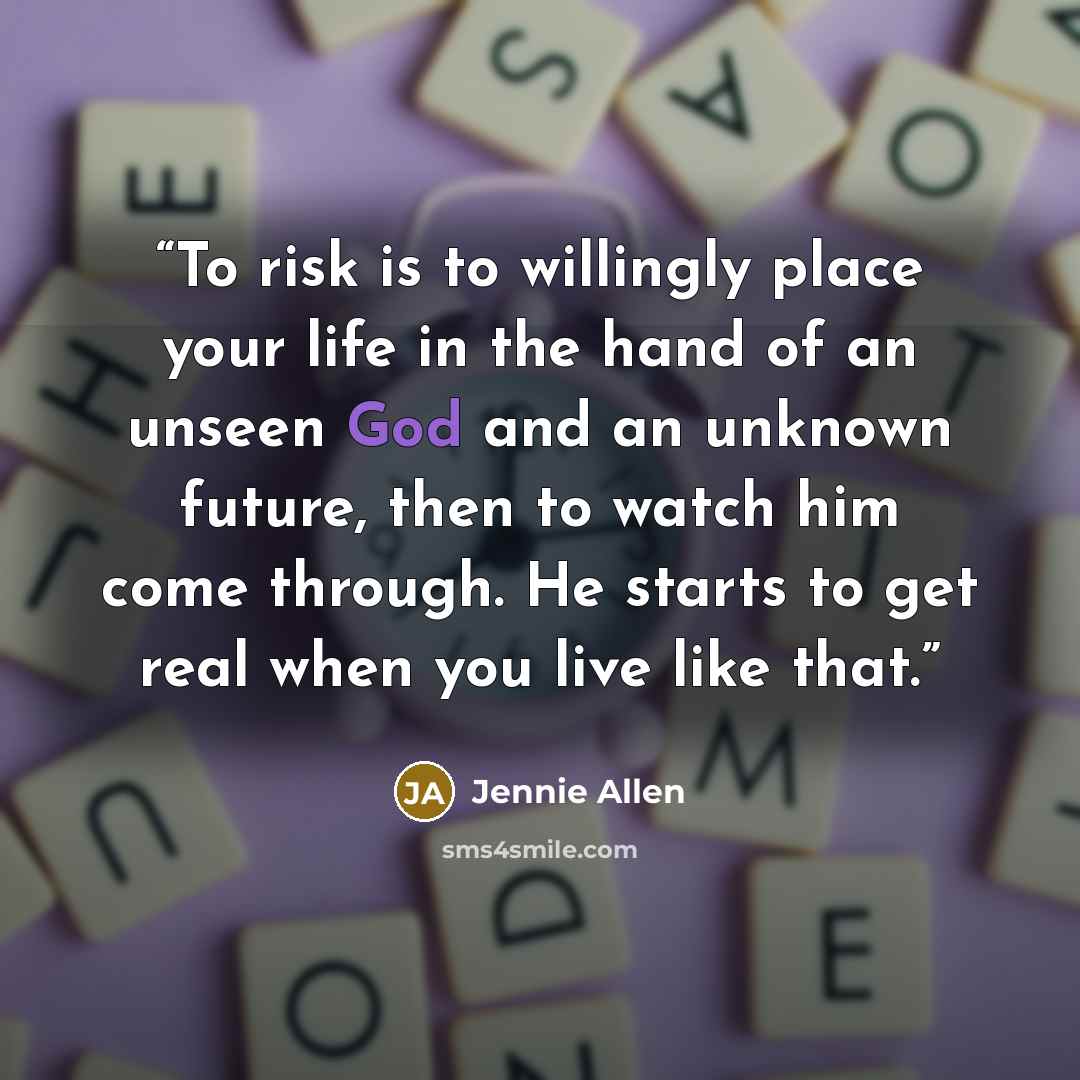 “To risk is to willingly place your life in the hand of an unseen God and an unknown future, then to watch him come through. He starts to get real when you live like that.” quote by Jennie Allen