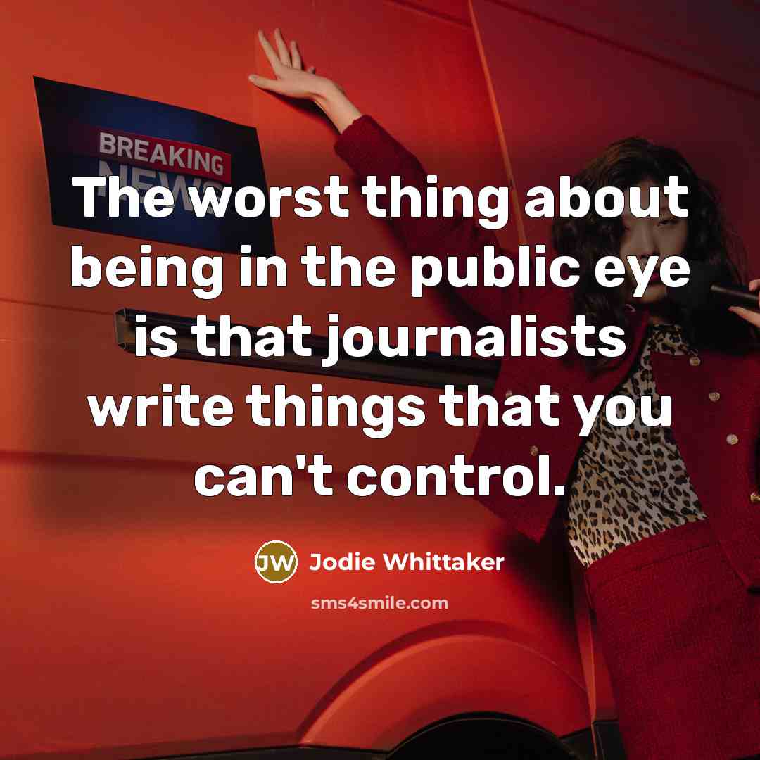 “The worst thing about being in the public eye is that journalists write things that you can't control.” quote by Jodie Whittaker