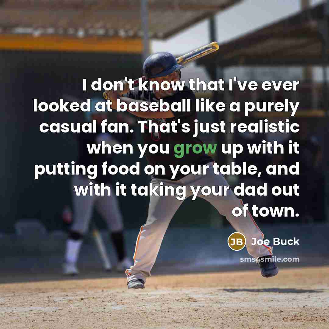 “I don't know that I've ever looked at baseball like a purely casual fan. That's just realistic when you grow up with it putting food on your table, and with it taking your dad out of town.” quote by Joe Buck