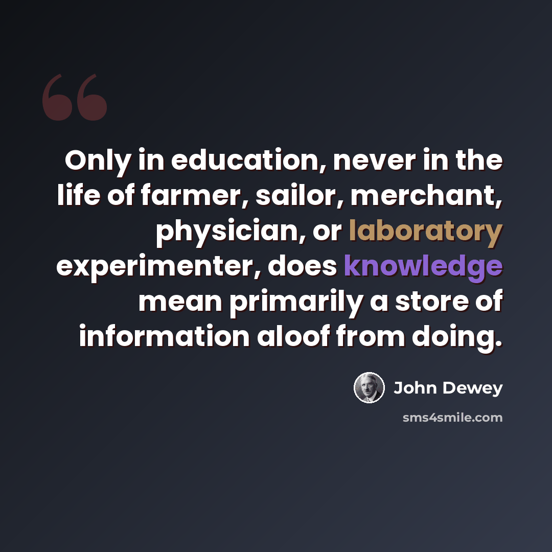 “Only in education, never in the life of farmer, sailor, merchant, physician, or laboratory experimenter, does knowledge mean primarily a store of information aloof from doing.” quote by John Dewey