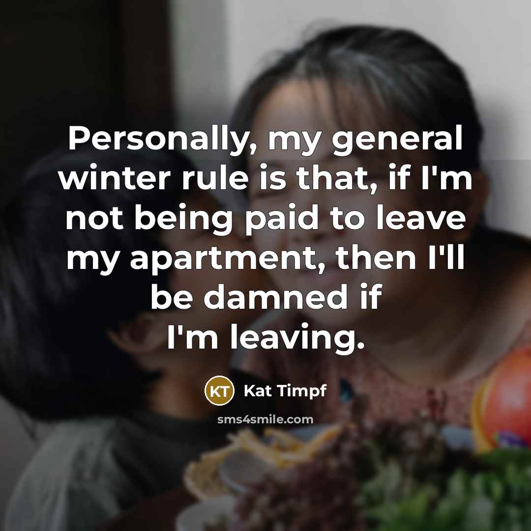 “Personally, my general winter rule is that, if I'm not being paid to leave my apartment, then I'll be damned if I'm leaving.” quote by Kat Timpf