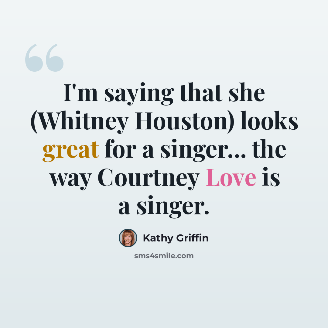 “I'm saying that she (Whitney Houston) looks great for a singer... the way Courtney Love is a singer.” quote by Kathy Griffin