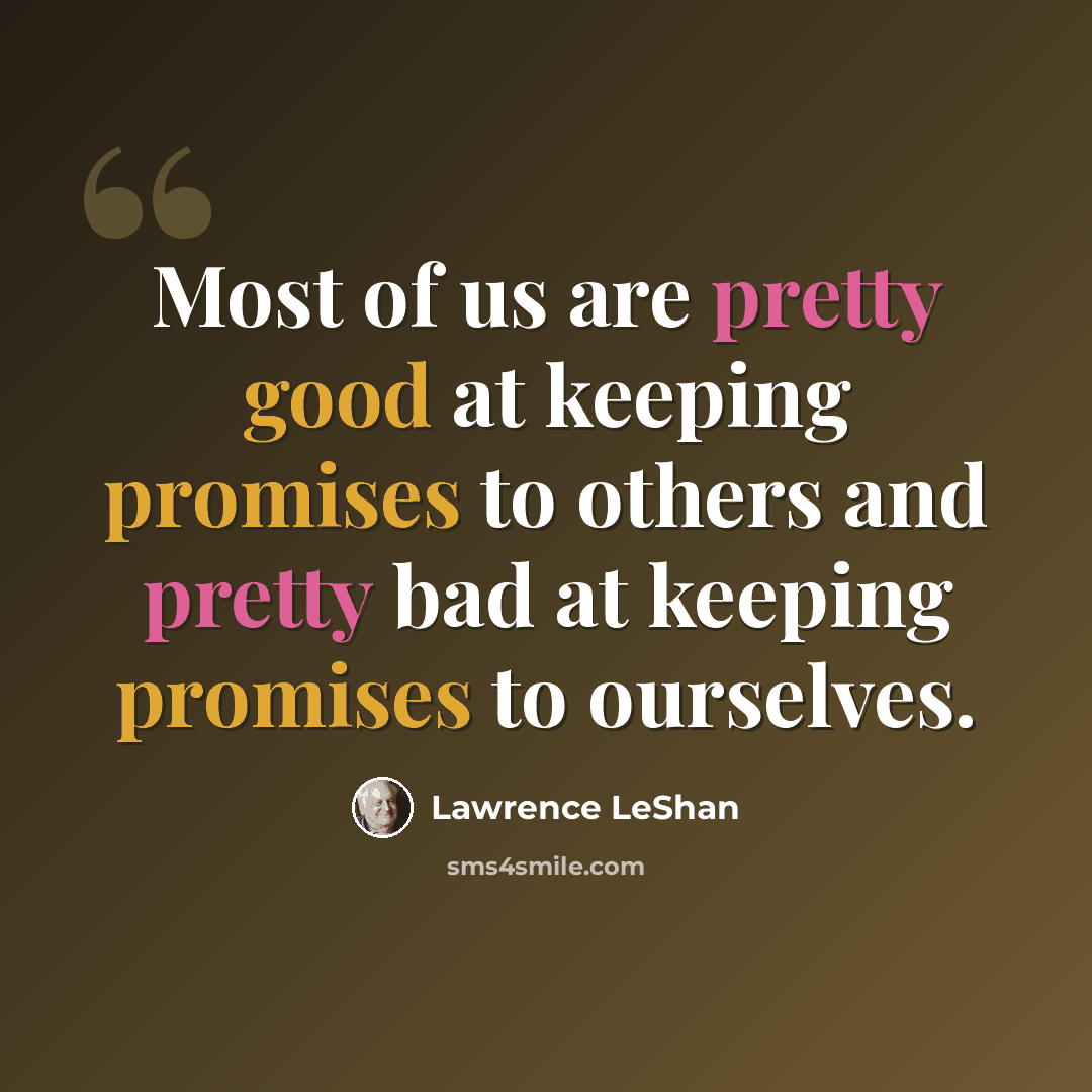 “Most of us are pretty good at keeping promises to others and pretty bad at keeping promises to ourselves.” quote by Lawrence LeShan