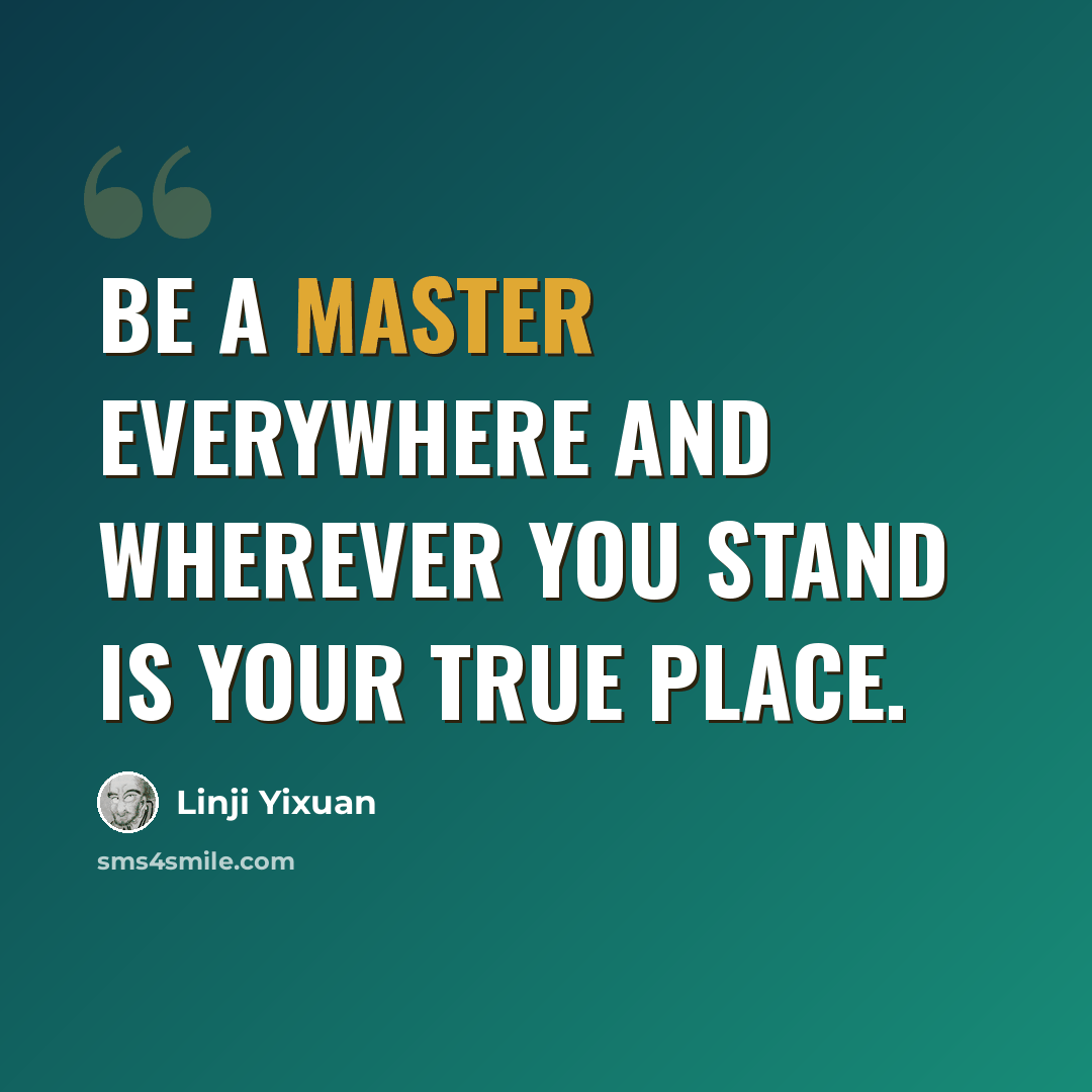 “Be a master everywhere and wherever you stand is your true place.” quote by Linji Yixuan