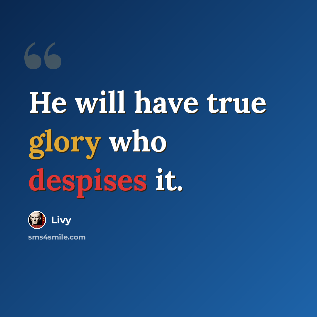 “He will have true glory who despises it.” quote by Livy