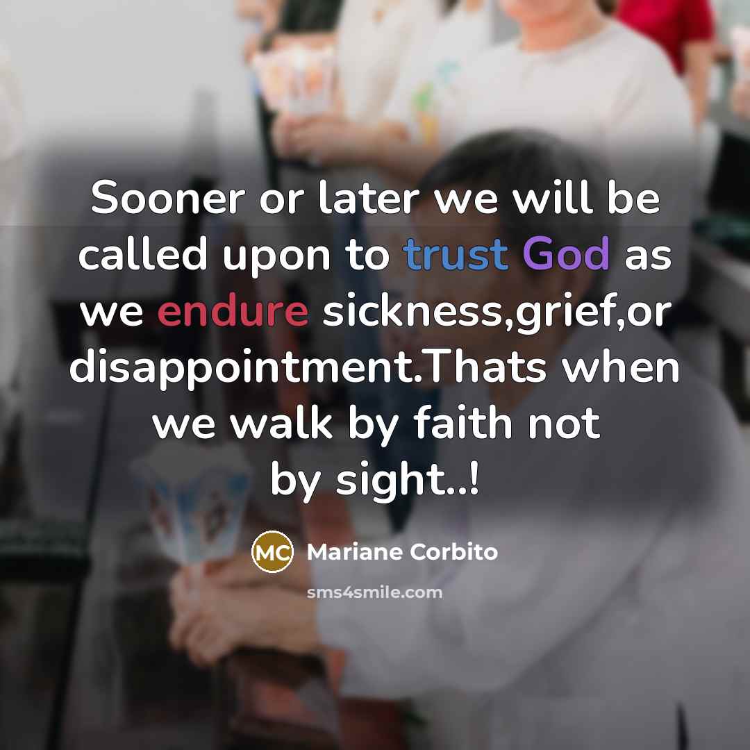 “Sooner or later we will be called upon to trust God as we endure sickness,grief,or disappointment.Thats when we walk by faith not by sight..!” quote by Mariane Corbito