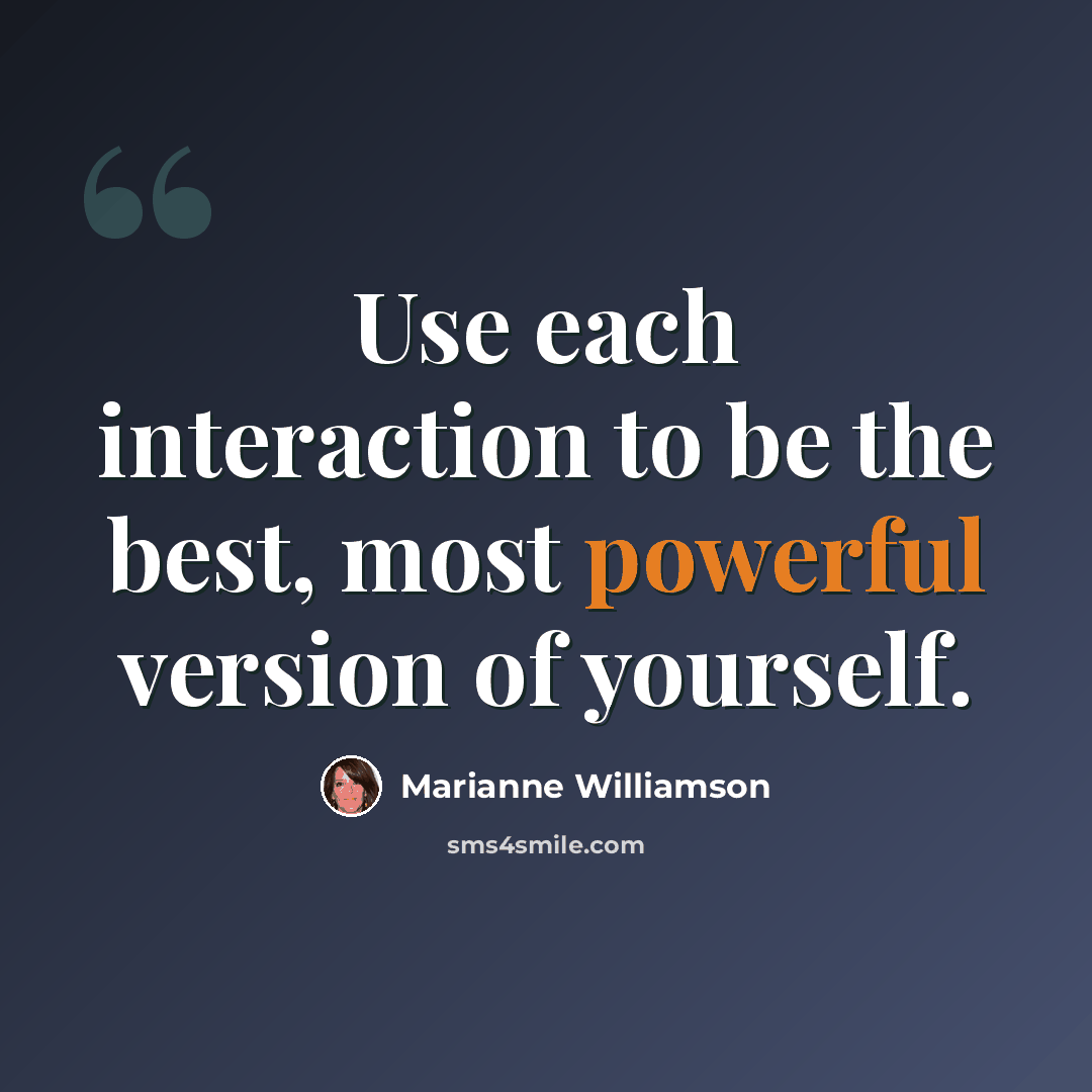 “Use each interaction to be the best, most powerful version of yourself.” quote by Marianne Williamson
