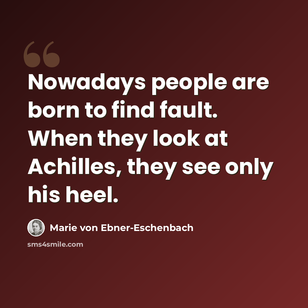 “Nowadays people are born to find fault. When they look at Achilles, they see only his heel.” quote by Marie von Ebner-Eschenbach