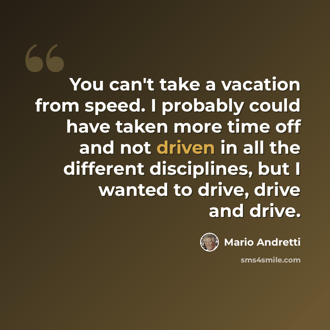 “You can't take a vacation from speed. I probably could have taken more time off and not driven in all the different disciplines, but I wanted to drive, drive and drive.” quote by Mario Andretti