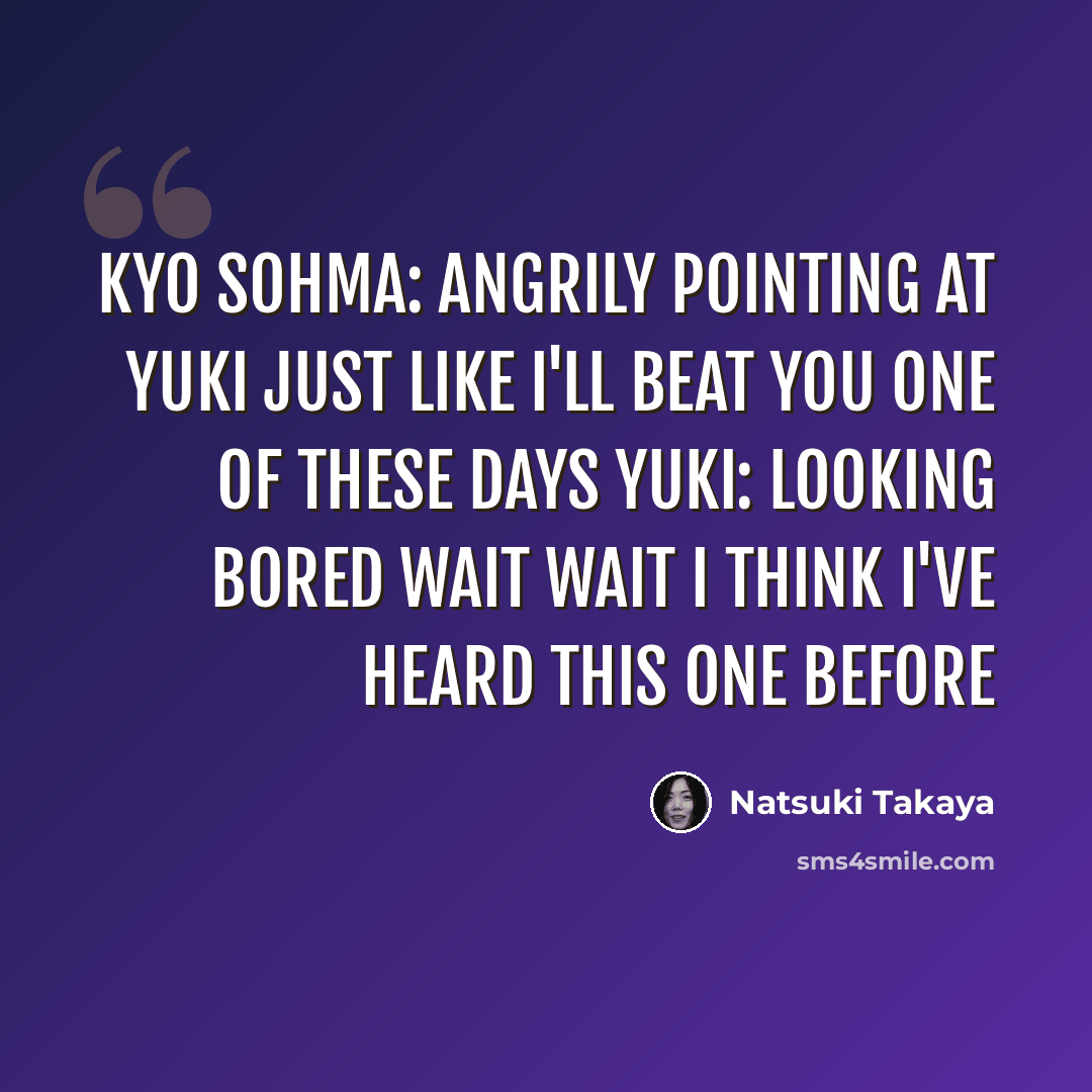 “Kyo Sohma: angrily pointing at Yuki Just like I'll beat you one of these days Yuki: looking bored Wait wait I think I've heard this one before” quote by Natsuki Takaya