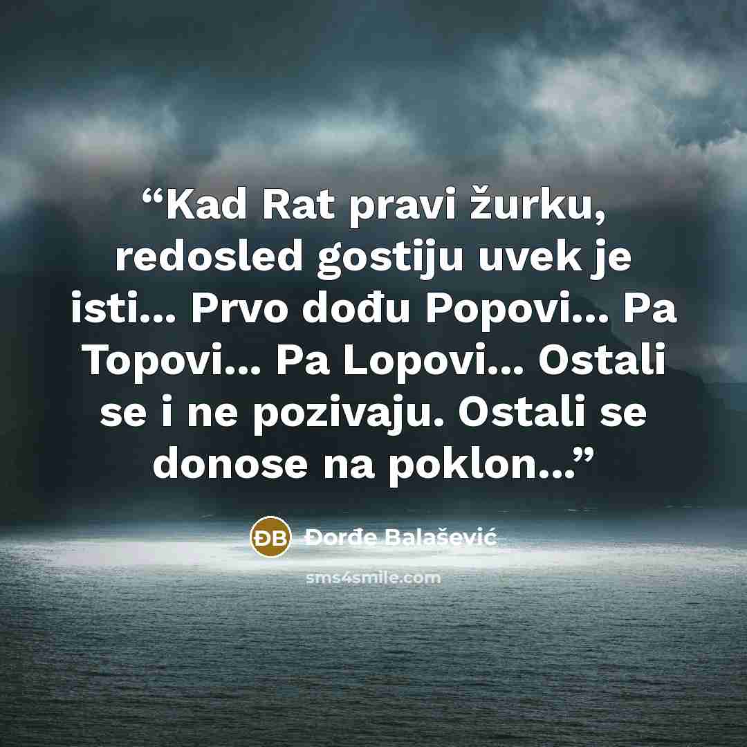 “Kad Rat pravi žurku, redosled gostiju uvek je isti... Prvo dođu Popovi... Pa Topovi... Pa Lopovi... Ostali se i ne pozivaju. Ostali se donose na poklon...” quote by Đorđe Balašević