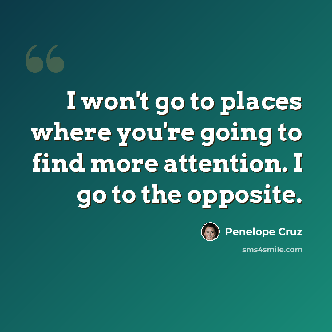 “I won't go to places where you're going to find more attention. I go to the opposite.” quote by Penelope Cruz