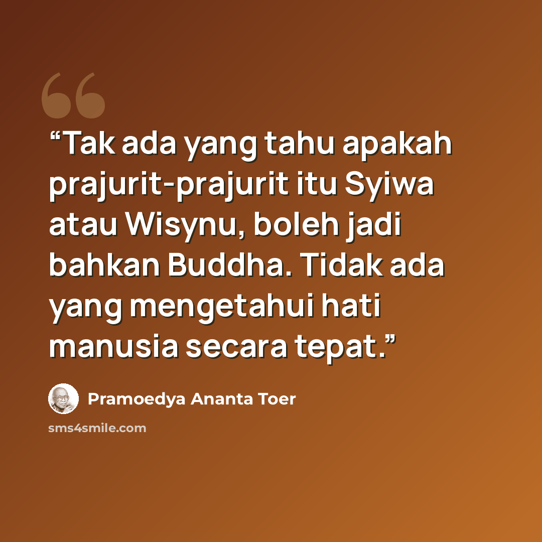 “Tak ada yang tahu apakah prajurit-prajurit itu Syiwa atau Wisynu, boleh jadi bahkan Buddha. Tidak ada yang mengetahui hati manusia secara tepat.” quote by Pramoedya Ananta Toer