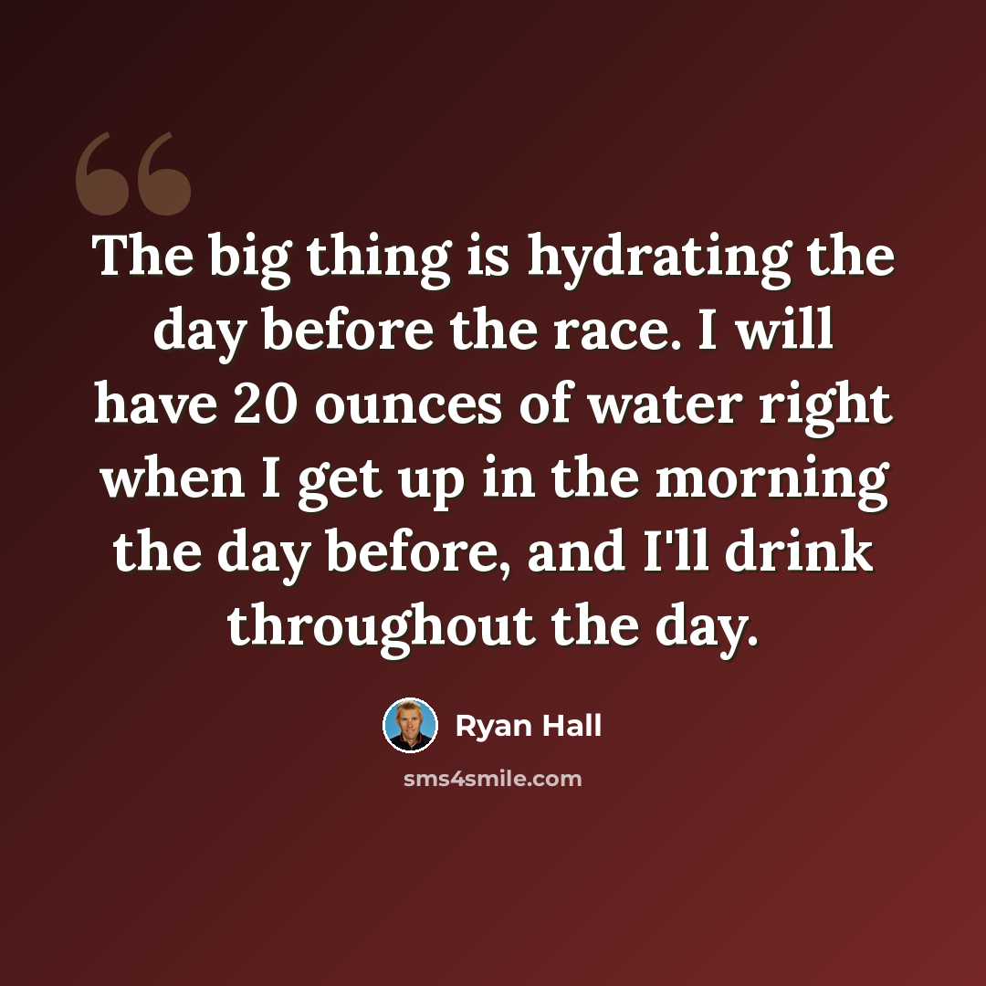 “The big thing is hydrating the day before the race. I will have 20 ounces of water right when I get up in the morning the day before, and I'll drink throughout the day.” quote by Ryan Hall