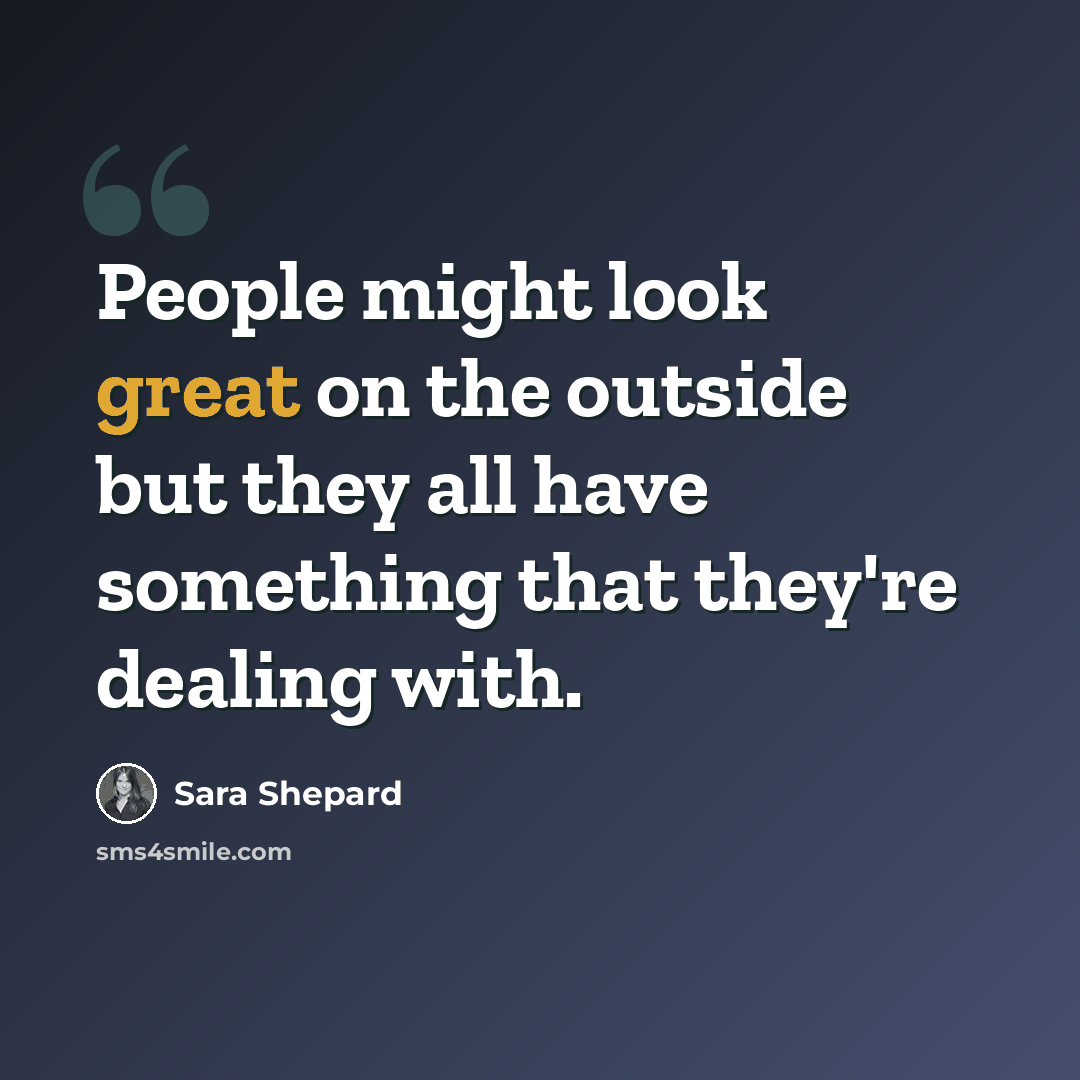 “People might look great on the outside but they all have something that they're dealing with.” quote by Sara Shepard
