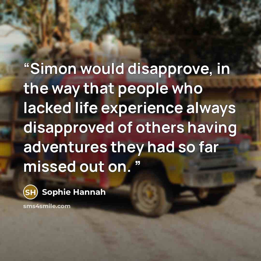 “Simon would disapprove, in the way that people who lacked life experience always disapproved of others having adventures they had so far missed out on.” quote by Sophie Hannah