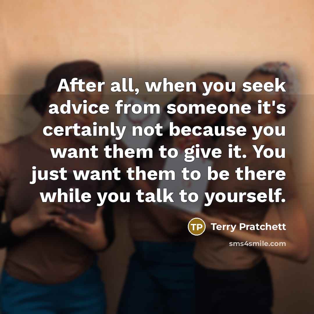 “After all, when you seek advice from someone it's certainly not because you want them to give it. You just want them to be there while you talk to yourself.” quote by Terry Pratchett