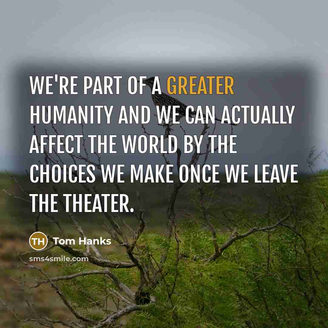 “We're part of a greater humanity and we can actually affect the world by the choices we make once we leave the theater.” quote by Tom Hanks