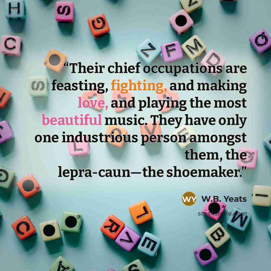 “Their chief occupations are feasting, fighting, and making love, and playing the most beautiful music. They have only one industrious person amongst them, the lepra-caun—the shoemaker.” quote by W.B. Yeats