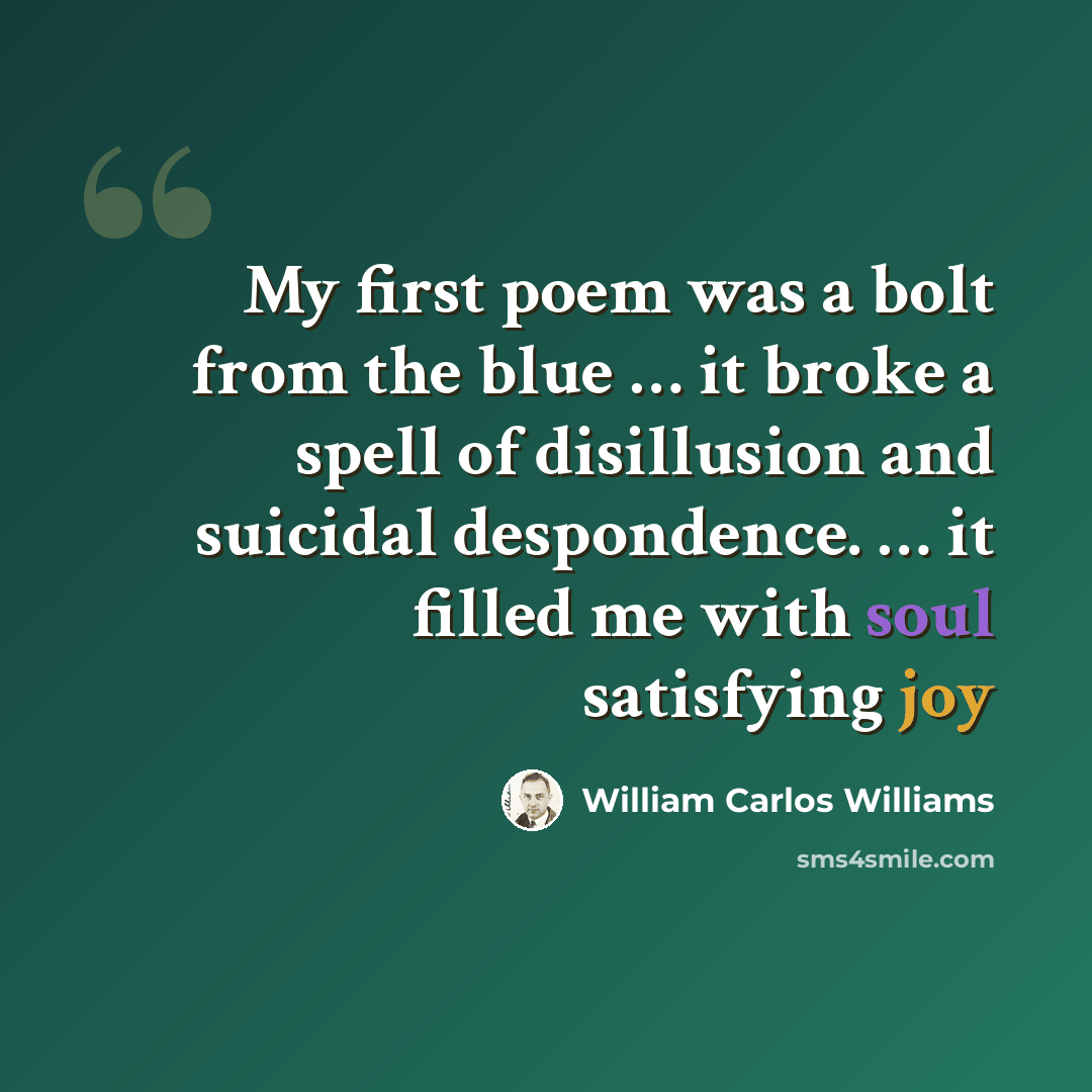 “My first poem was a bolt from the blue … it broke a spell of disillusion and suicidal despondence. … it filled me with soul satisfying joy” quote by William Carlos Williams