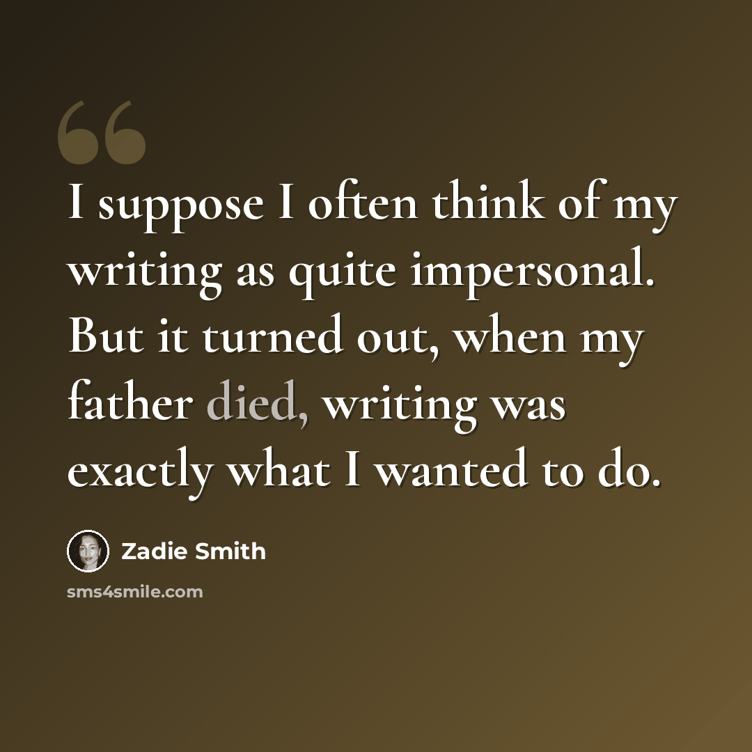“I suppose I often think of my writing as quite impersonal. But it turned out, when my father died, writing was exactly what I wanted to do.” quote by Zadie Smith