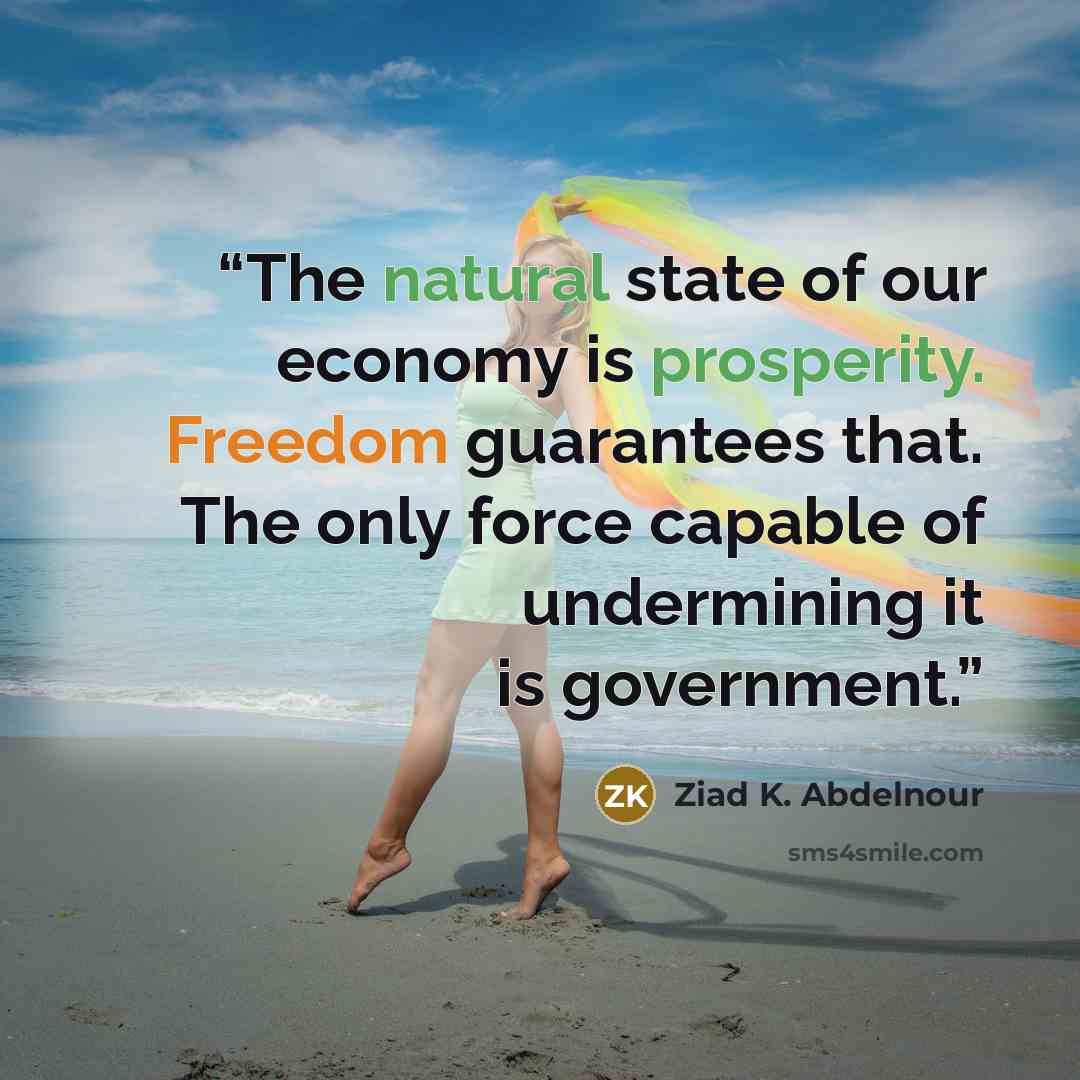 “The natural state of our economy is prosperity. Freedom guarantees that. The only force capable of undermining it is government.” quote by Ziad K. Abdelnour