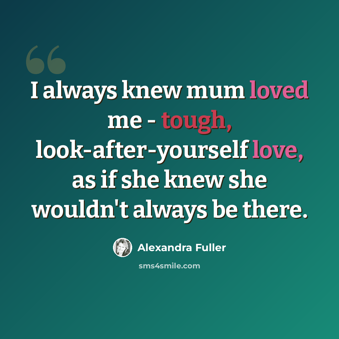 “I always knew mum loved me - tough, look-after-yourself love, as if she knew she wouldn't always be there.” quote by Alexandra Fuller