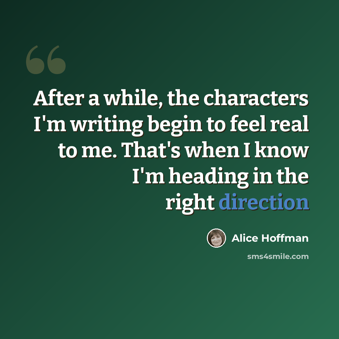 “After a while, the characters I'm writing begin to feel real to me. That's when I know I'm heading in the right direction” quote by Alice Hoffman