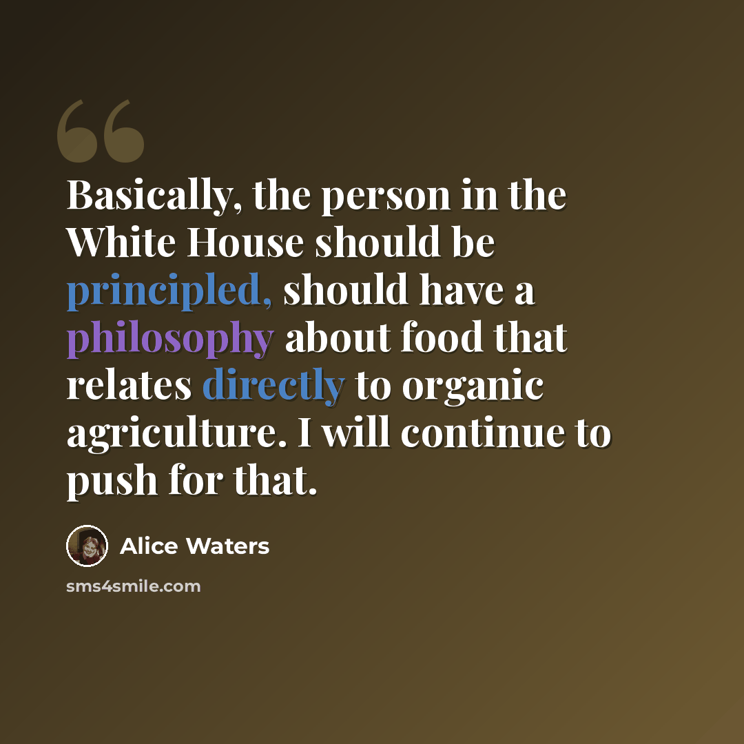 “Basically, the person in the White House should be principled, should have a philosophy about food that relates directly to organic agriculture. I will continue to push for that.” quote by Alice Waters