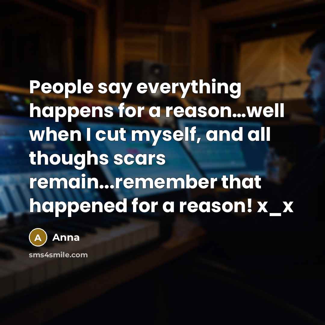 “People say everything happens for a reason…well when I cut myself, and all thoughs scars remain...remember that happened for a reason! x_x” quote by Anna