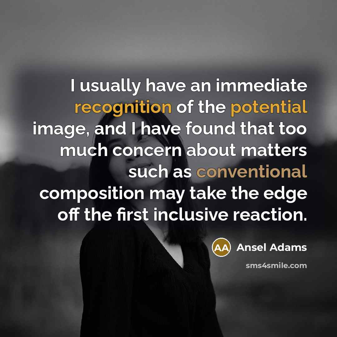 “I usually have an immediate recognition of the potential image, and I have found that too much concern about matters such as conventional composition may take the edge off the first inclusive reaction.” quote by Ansel Adams