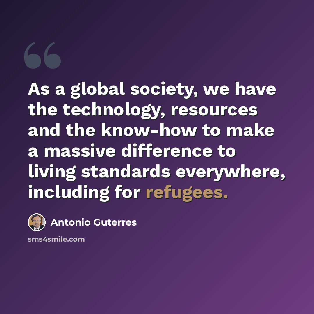 “As a global society, we have the technology, resources and the know-how to make a massive difference to living standards everywhere, including for refugees.” quote by Antonio Guterres