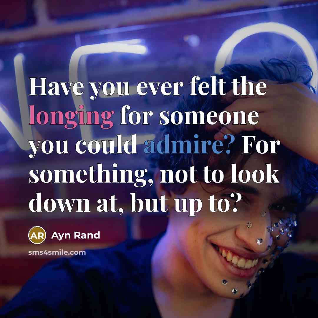 “Have you ever felt the longing for someone you could admire? For something, not to look down at, but up to?” quote by Ayn Rand