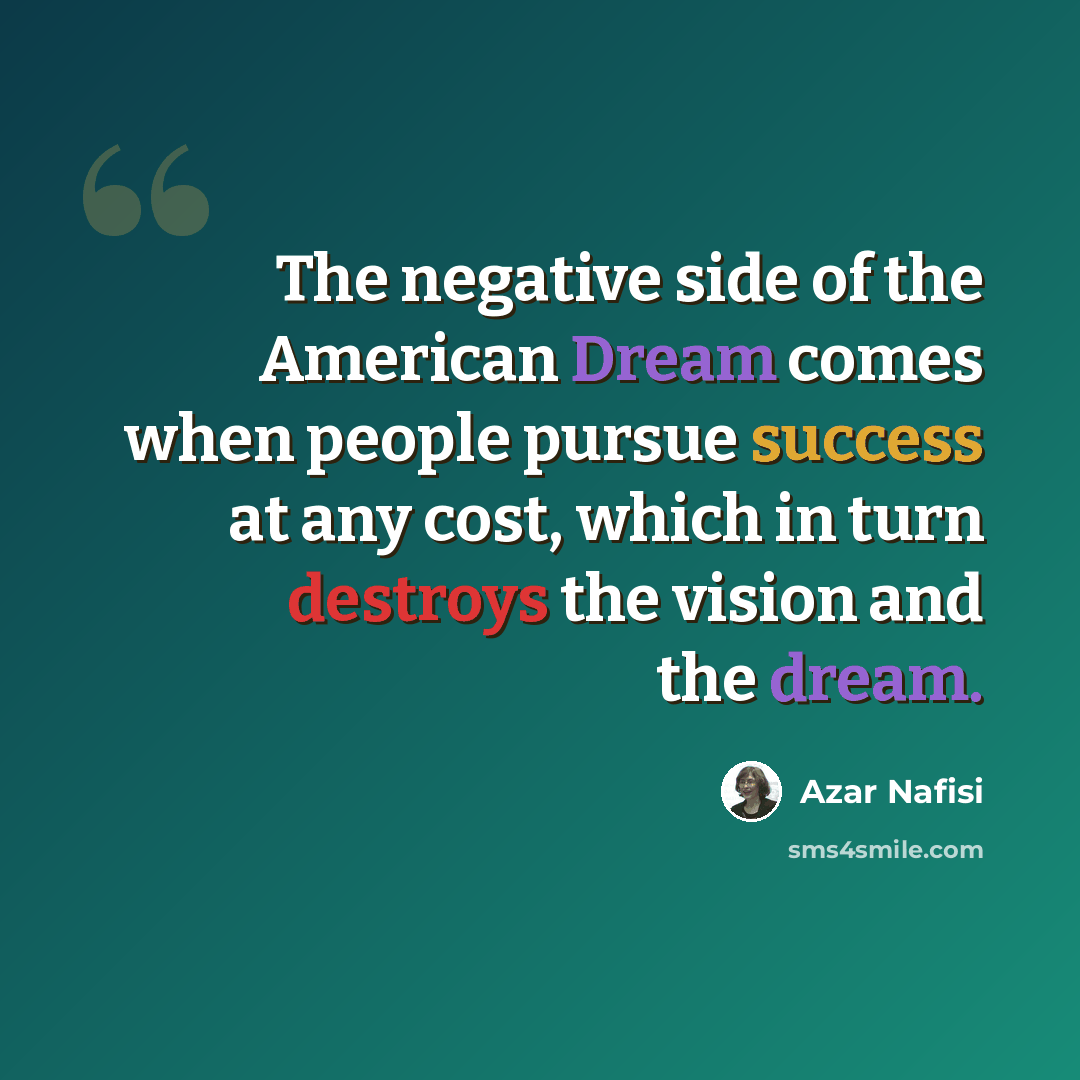 “The negative side of the American Dream comes when people pursue success at any cost, which in turn destroys the vision and the dream.” quote by Azar Nafisi