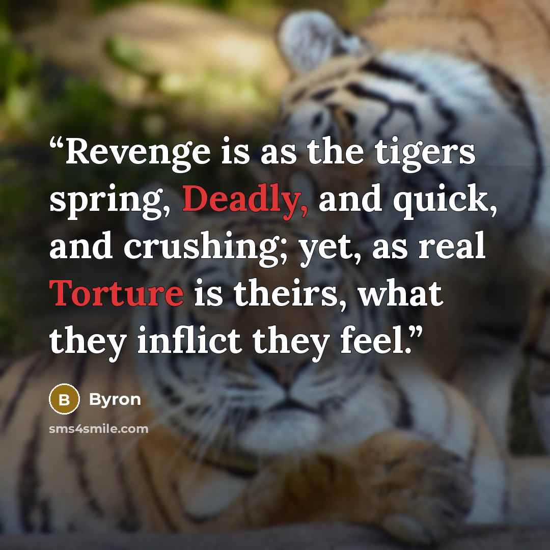 “Revenge is as the tigers spring, Deadly, and quick, and crushing; yet, as real Torture is theirs, what they inflict they feel.” quote by Byron