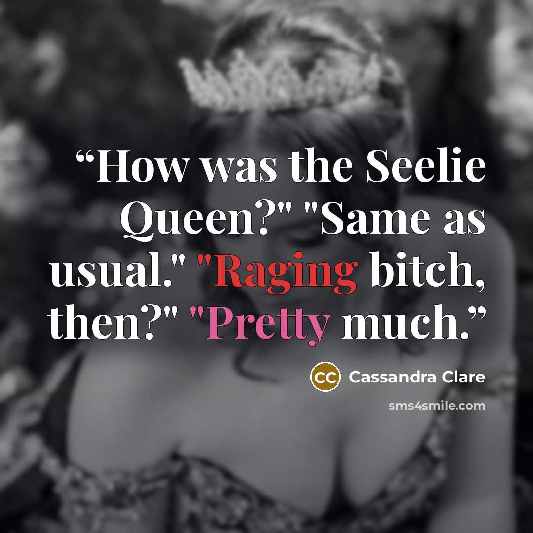 “How was the Seelie Queen?" "Same as usual." "Raging bitch, then?" "Pretty much.” quote by Cassandra Clare