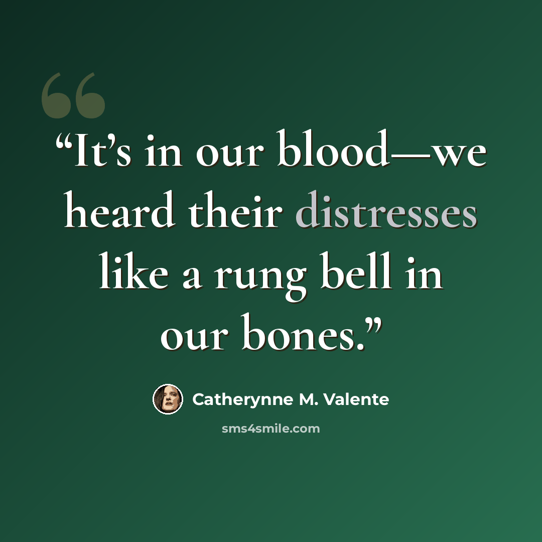 “It’s in our blood—we heard their distresses like a rung bell in our bones.” quote by Catherynne M. Valente