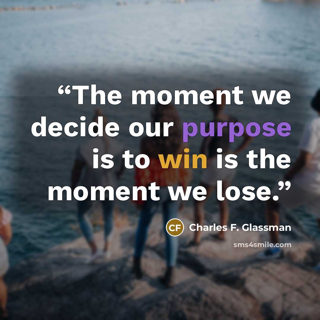 “The moment we decide our purpose is to win is the moment we lose.” quote by Charles F. Glassman