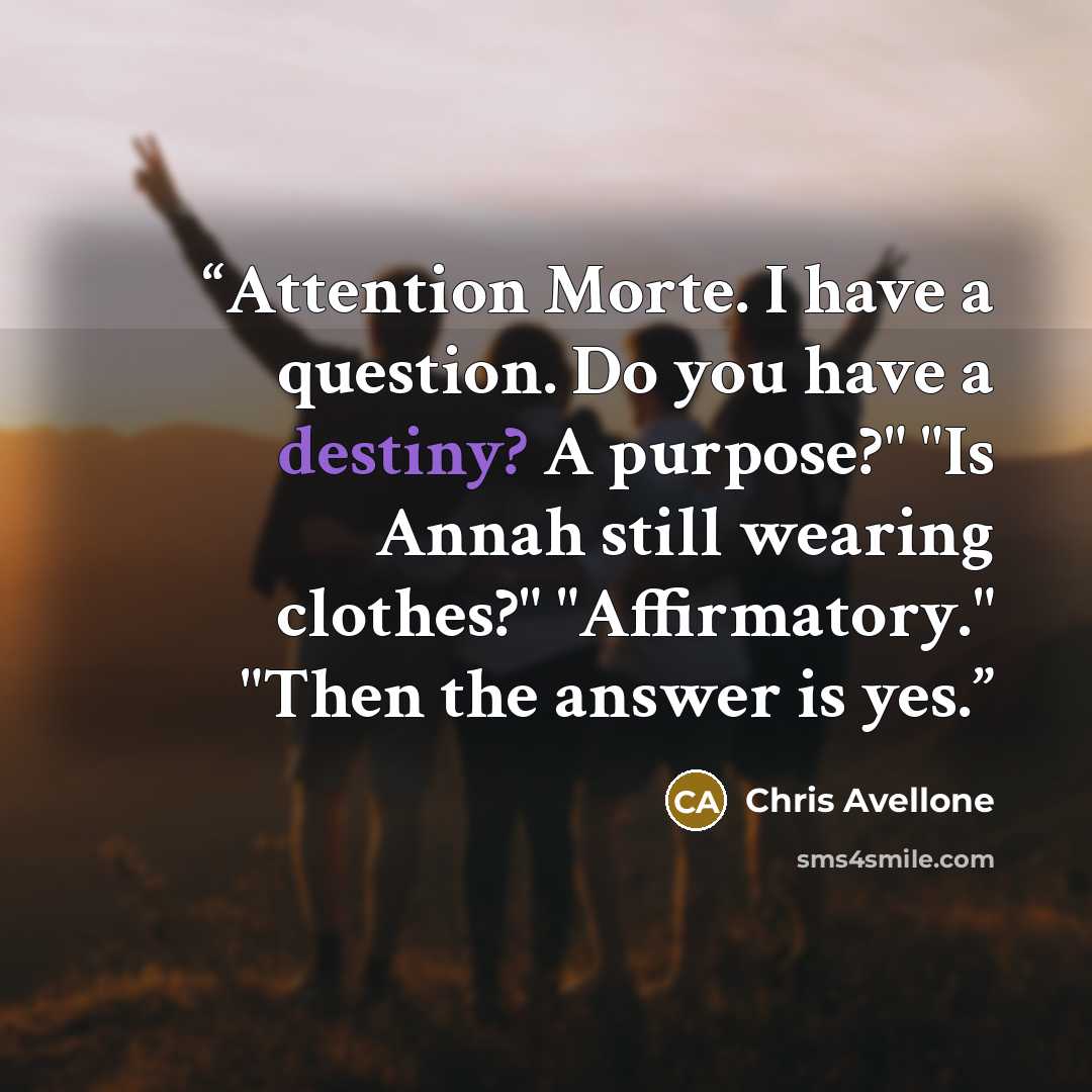 “Attention Morte. I have a question. Do you have a destiny? A purpose?" "Is Annah still wearing clothes?" "Affirmatory." "Then the answer is yes.” quote by Chris Avellone