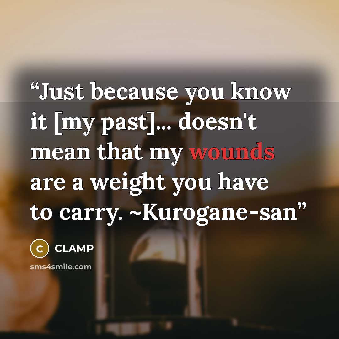 “Just because you know it [my past]... doesn't mean that my wounds are a weight you have to carry. ~Kurogane-san” quote by CLAMP