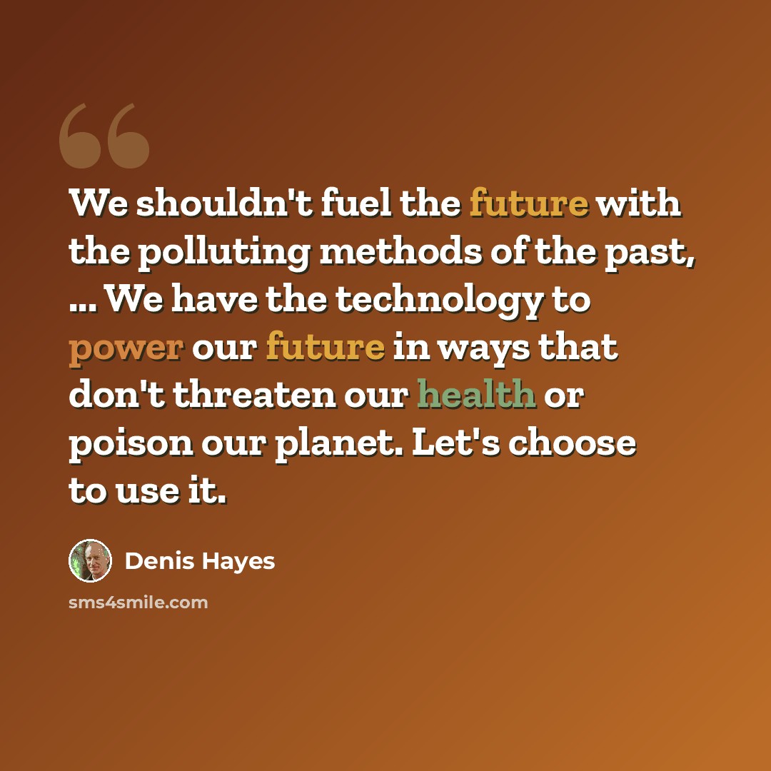 “We shouldn't fuel the future with the polluting methods of the past, ... We have the technology to power our future in ways that don't threaten our health or poison our planet. Let's choose to use it.” quote by Denis Hayes