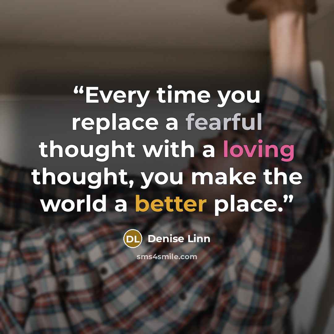 “Every time you replace a fearful thought with a loving thought, you make the world a better place.” quote by Denise Linn