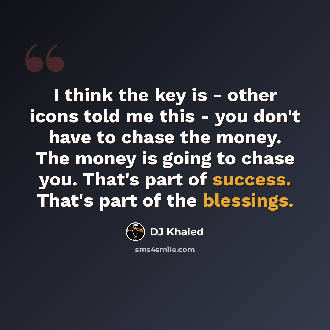 “I think the key is - other icons told me this - you don't have to chase the money. The money is going to chase you. That's part of success. That's part of the blessings.” quote by DJ Khaled