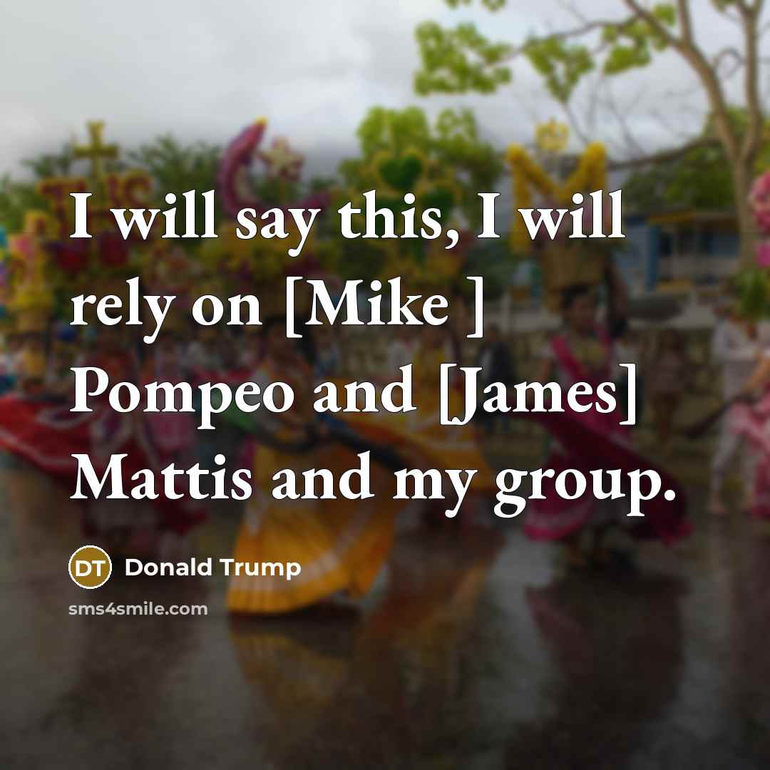 “I will say this, I will rely on [Mike ] Pompeo and [James] Mattis and my group.” quote by Donald Trump