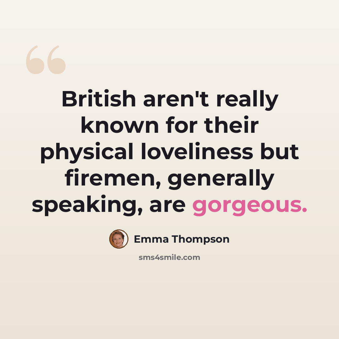 “British aren't really known for their physical loveliness but firemen, generally speaking, are gorgeous.” quote by Emma Thompson