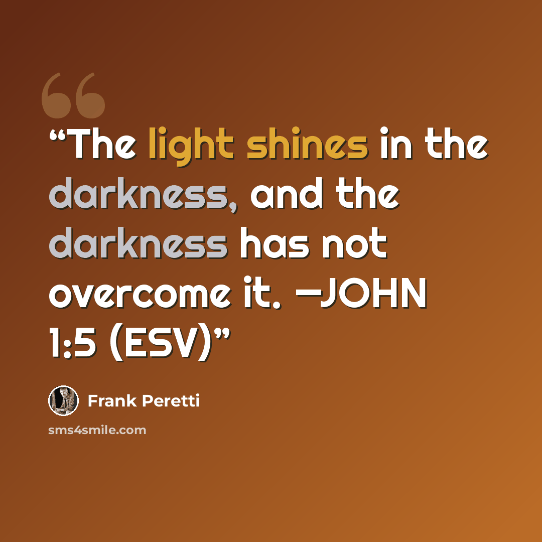 “The light shines in the darkness, and the darkness has not overcome it. —JOHN 1:5 (ESV)” quote by Frank Peretti