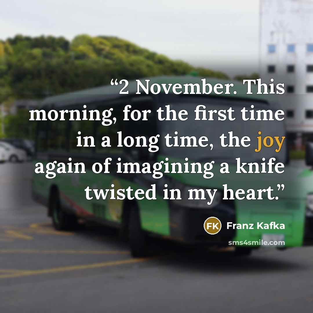“2 November. This morning, for the first time in a long time, the joy again of imagining a knife twisted in my heart.” quote by Franz Kafka